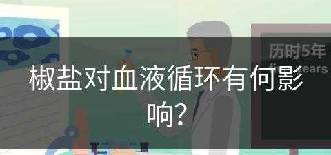 椒盐对血液循环有何影响？(椒盐对血液循环有何影响呢)